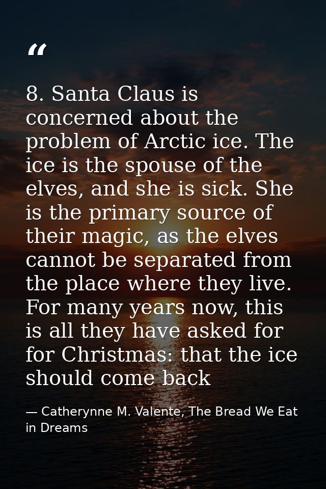 8. Santa Claus is concerned about the problem of Arctic ice. The ice is the spouse of the elves, and she is sick. She is — Catherynne M. Valente, The Bread We Eat in Dreams