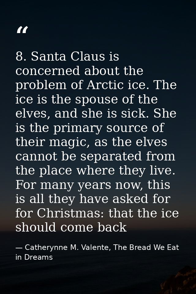 8. Santa Claus is concerned about the problem of Arctic ice. The ice is the spouse of the elves, and she is sick. She is — Catherynne M. Valente, The Bread We Eat in Dreams