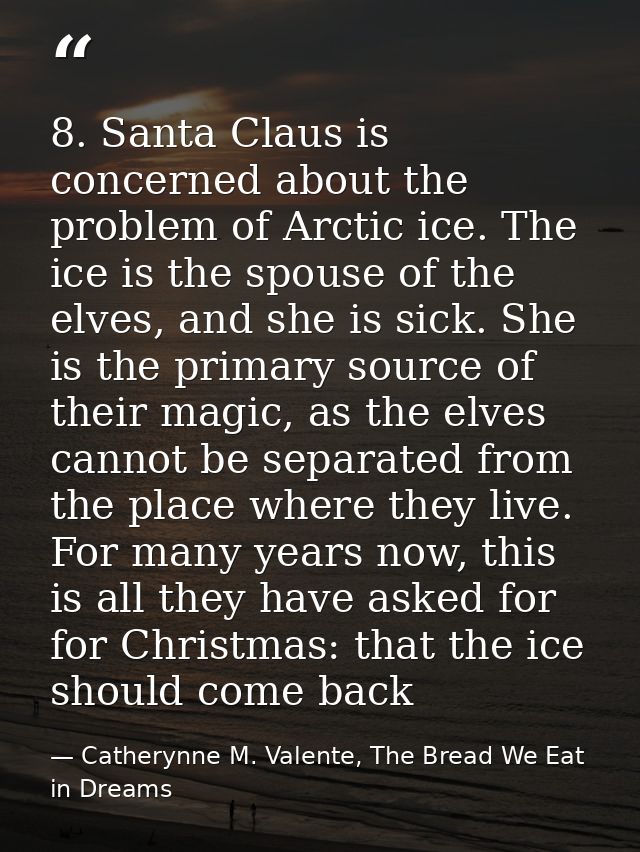 8. Santa Claus is concerned about the problem of Arctic ice. The ice is the spouse of the elves, and she is sick. She is — Catherynne M. Valente, The Bread We Eat in Dreams