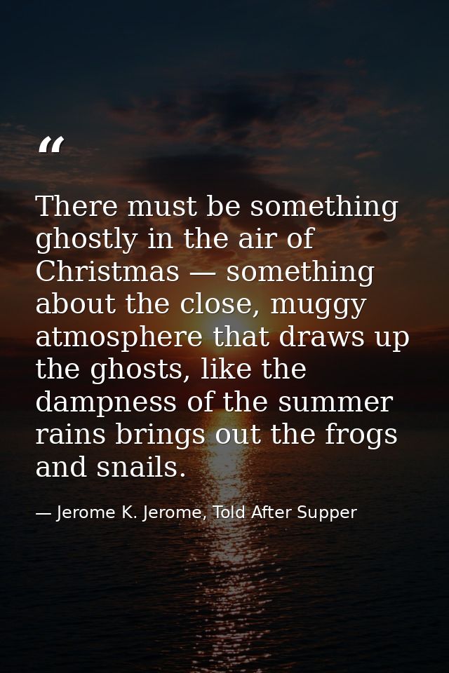 There must be something ghostly in the air of Christmas — something about the close, muggy atmosphere that draws up the  — Jerome K. Jerome, Told After Supper
