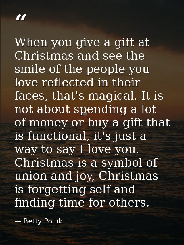When you give a gift at Christmas and see the smile of the people you love reflected in their faces, that's magical. It  — Betty Poluk