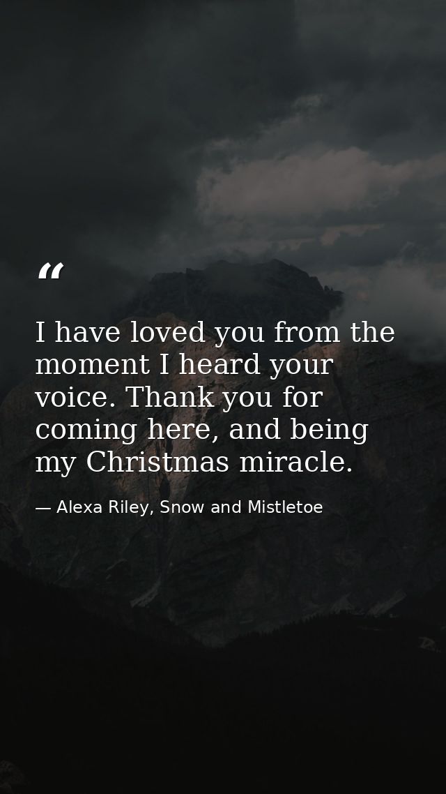 I have loved you from the moment I heard your voice. Thank you for coming here, and being my Christmas miracle. — Alexa Riley, Snow and Mistletoe
