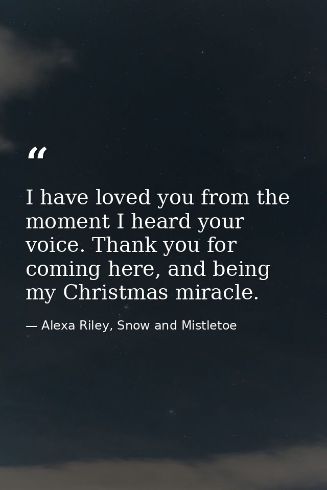 I have loved you from the moment I heard your voice. Thank you for coming here, and being my Christmas miracle. — Alexa Riley, Snow and Mistletoe
