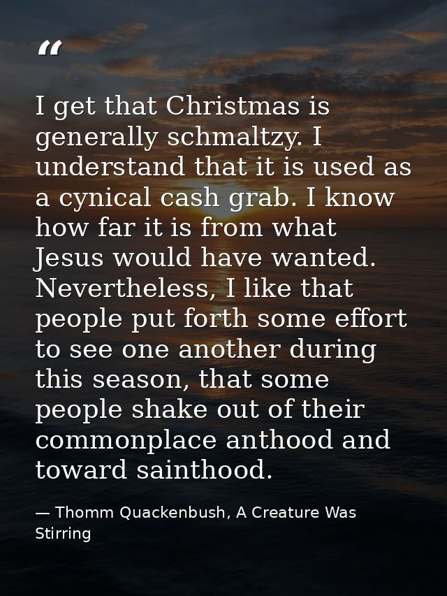 I get that Christmas is generally schmaltzy. I understand that it is used as a cynical cash grab. I know how far it is f — Thomm Quackenbush, A Creature Was Stirring