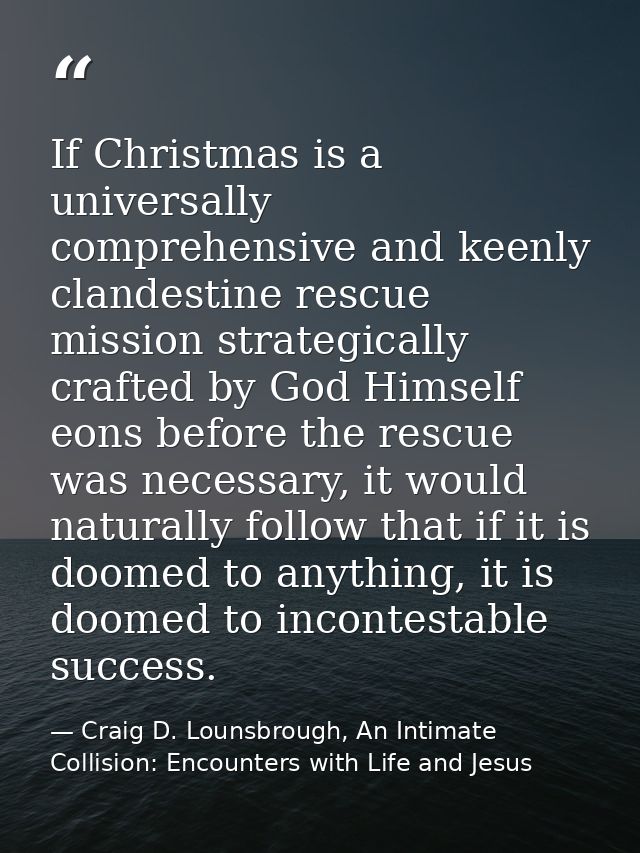 If Christmas is a universally comprehensive and keenly clandestine rescue mission strategically crafted by God Himself e — Craig D. Lounsbrough, An Intimate Collision: Encounters with Life and Jesus