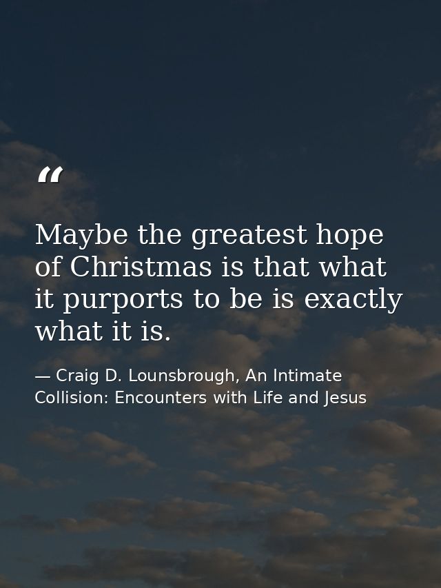 Maybe the greatest hope of Christmas is that what it purports to be is exactly what it is. — Craig D. Lounsbrough, An Intimate Collision: Encounters with Life and Jesus