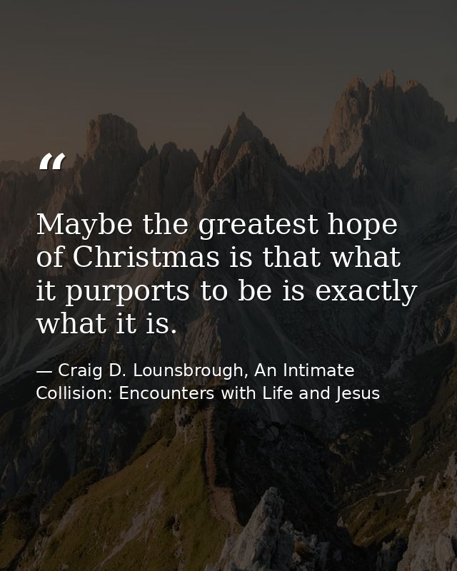 Maybe the greatest hope of Christmas is that what it purports to be is exactly what it is. — Craig D. Lounsbrough, An Intimate Collision: Encounters with Life and Jesus
