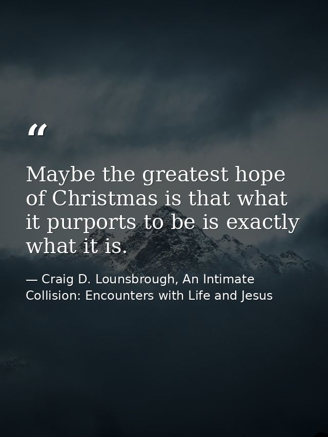 Maybe the greatest hope of Christmas is that what it purports to be is exactly what it is. — Craig D. Lounsbrough, An Intimate Collision: Encounters with Life and Jesus