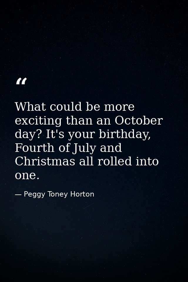 What could be more exciting than an October day? It's your birthday, Fourth of July and Christmas all rolled into one. — Peggy Toney Horton