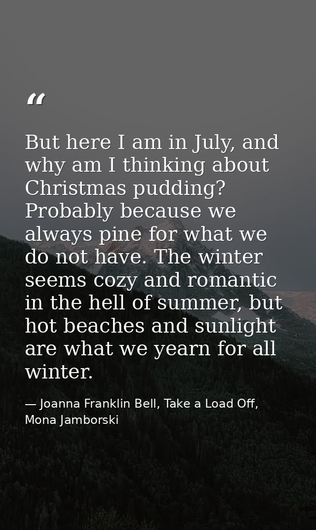 But here I am in July, and why am I thinking about Christmas pudding? Probably because we always pine for what we do not — Joanna Franklin Bell, Take a Load Off, Mona Jamborski