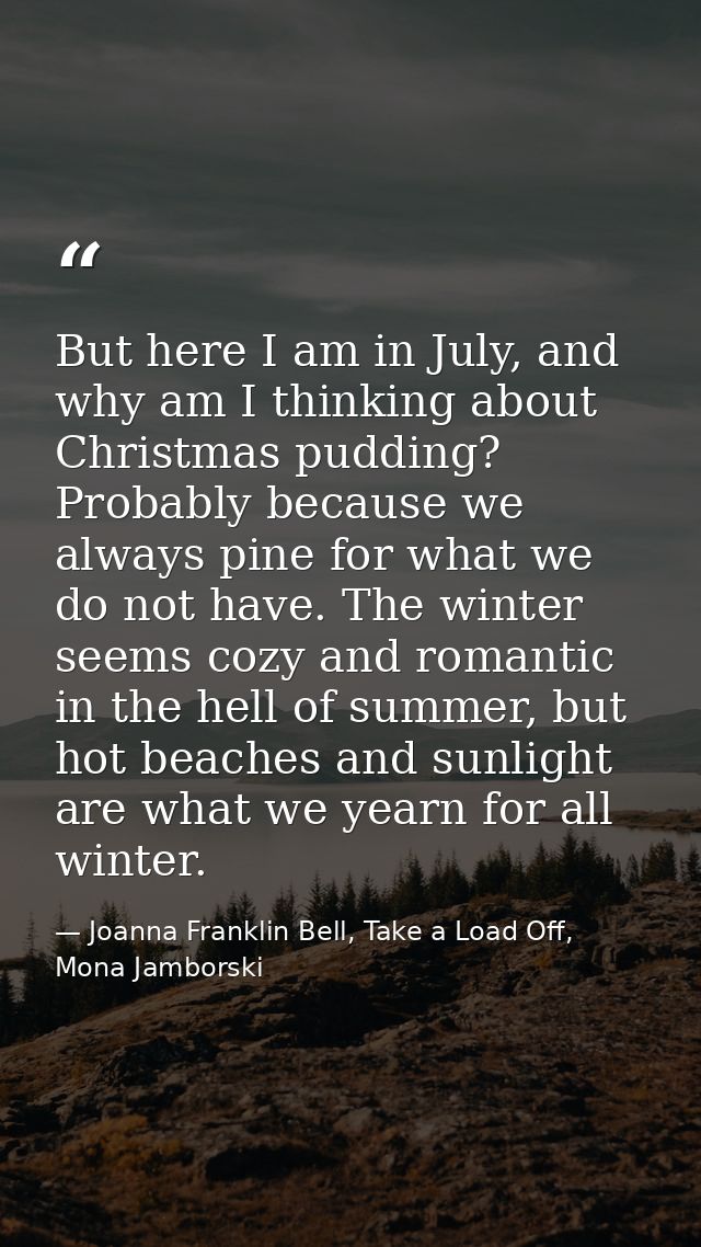 But here I am in July, and why am I thinking about Christmas pudding? Probably because we always pine for what we do not — Joanna Franklin Bell, Take a Load Off, Mona Jamborski