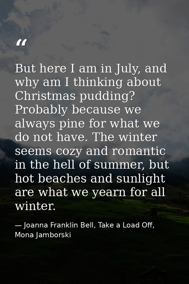 But here I am in July, and why am I thinking about Christmas pudding? Probably because we always pine for what we do not — Joanna Franklin Bell, Take a Load Off, Mona Jamborski