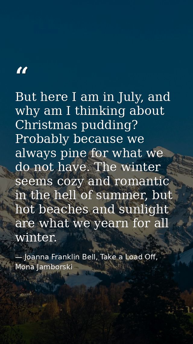 But here I am in July, and why am I thinking about Christmas pudding? Probably because we always pine for what we do not — Joanna Franklin Bell, Take a Load Off, Mona Jamborski