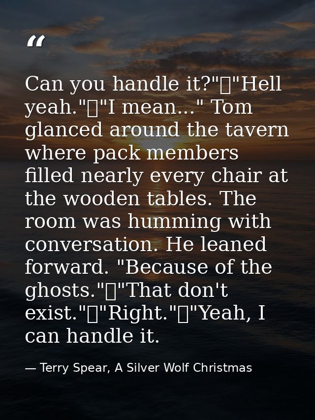 Can you handle it?"	"Hell yeah."	"I mean..." Tom glanced around the tavern where pack members filled nearly every chair  — Terry Spear, A Silver Wolf Christmas