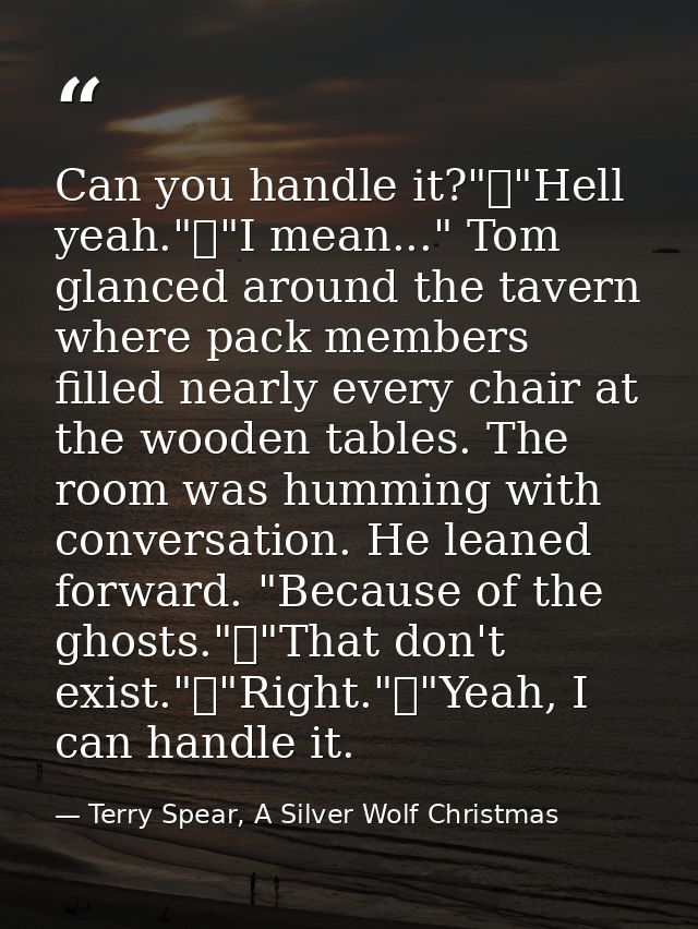 Can you handle it?"	"Hell yeah."	"I mean..." Tom glanced around the tavern where pack members filled nearly every chair  — Terry Spear, A Silver Wolf Christmas