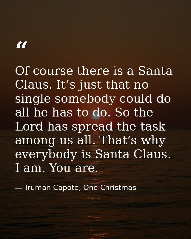Of course there is a Santa Claus. It’s just that no single somebody could do all he has to do. So the Lord has spread th — Truman Capote, One Christmas