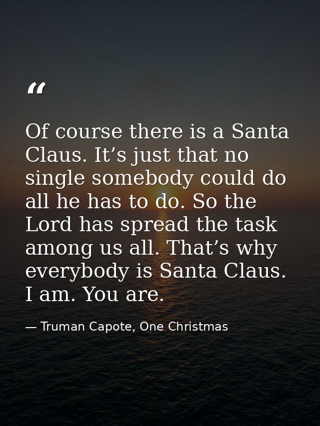 Of course there is a Santa Claus. It’s just that no single somebody could do all he has to do. So the Lord has spread th — Truman Capote, One Christmas