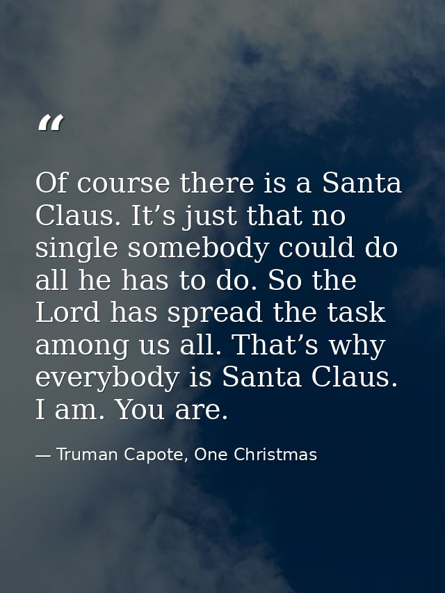Of course there is a Santa Claus. It’s just that no single somebody could do all he has to do. So the Lord has spread th — Truman Capote, One Christmas