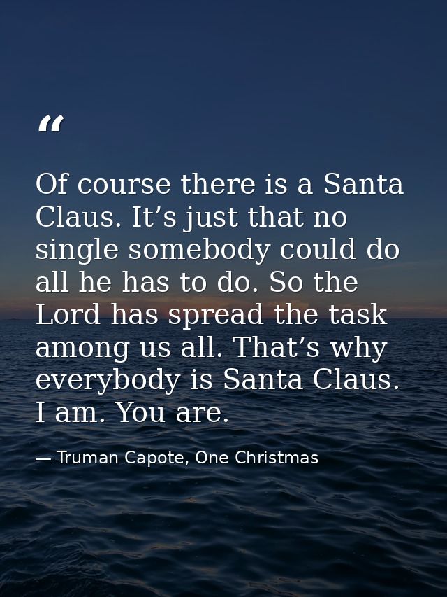 Of course there is a Santa Claus. It’s just that no single somebody could do all he has to do. So the Lord has spread th — Truman Capote, One Christmas
