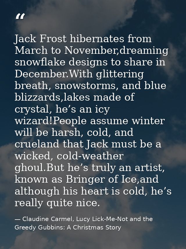Jack Frost hibernates from March to November,dreaming snowflake designs to share in December.With glittering breath, sno — Claudine Carmel, Lucy Lick-Me-Not and the Greedy Gubbins: A Christmas Story