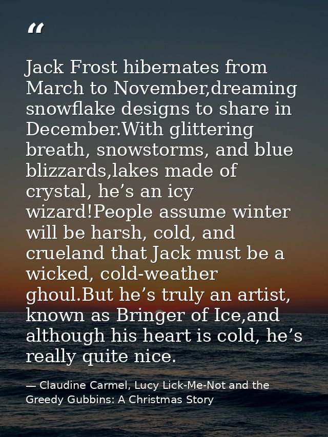 Jack Frost hibernates from March to November,dreaming snowflake designs to share in December.With glittering breath, sno — Claudine Carmel, Lucy Lick-Me-Not and the Greedy Gubbins: A Christmas Story