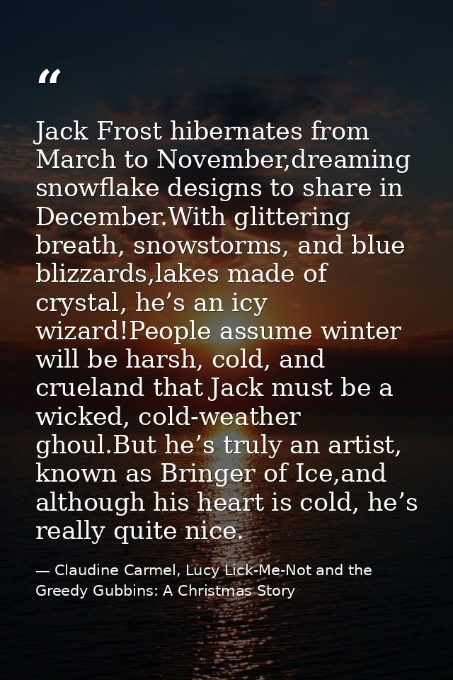 Jack Frost hibernates from March to November,dreaming snowflake designs to share in December.With glittering breath, sno — Claudine Carmel, Lucy Lick-Me-Not and the Greedy Gubbins: A Christmas Story