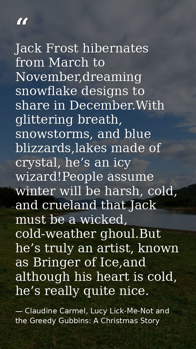 Jack Frost hibernates from March to November,dreaming snowflake designs to share in December.With glittering breath, sno — Claudine Carmel, Lucy Lick-Me-Not and the Greedy Gubbins: A Christmas Story