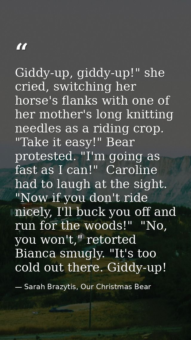 Giddy-up, giddy-up!" she cried, switching her horse's flanks with one of her mother's long knitting needles as a riding  — Sarah Brazytis, Our Christmas Bear