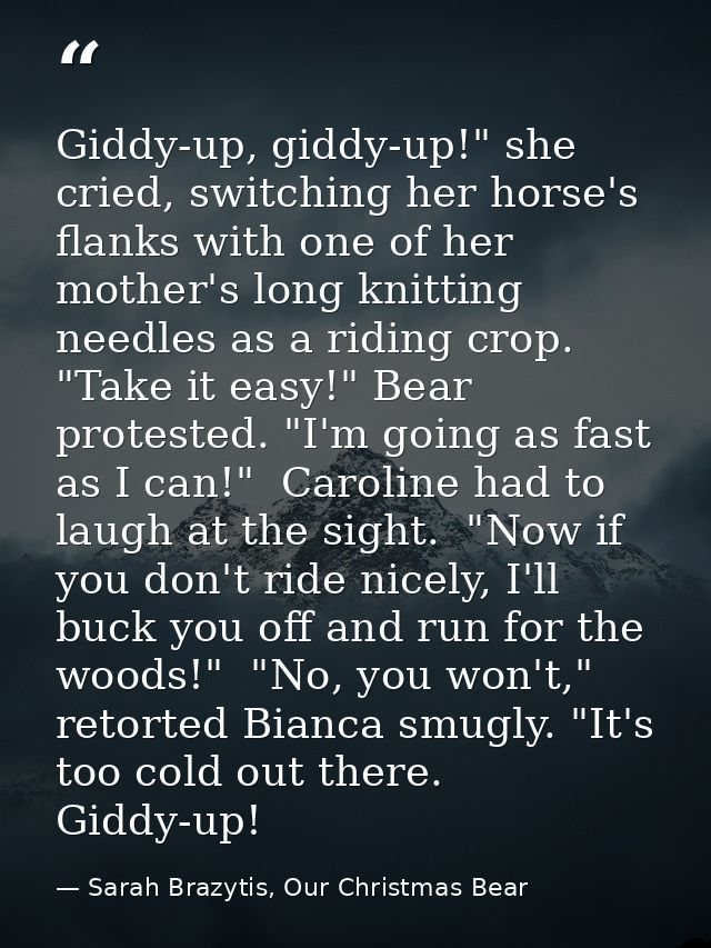 Giddy-up, giddy-up!" she cried, switching her horse's flanks with one of her mother's long knitting needles as a riding  — Sarah Brazytis, Our Christmas Bear
