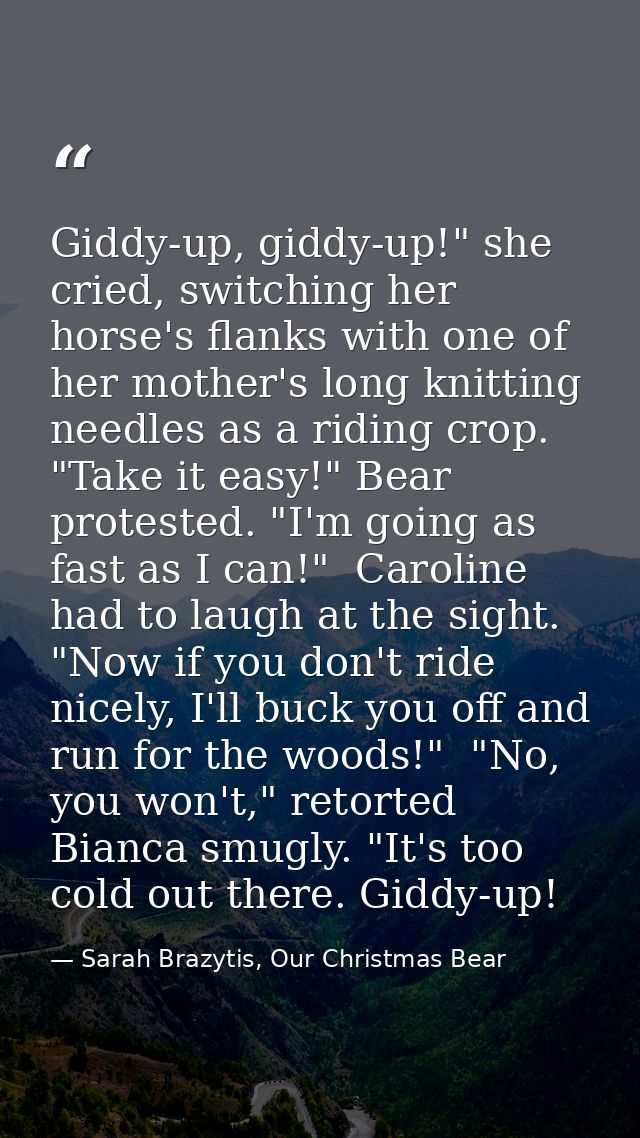 Giddy-up, giddy-up!" she cried, switching her horse's flanks with one of her mother's long knitting needles as a riding  — Sarah Brazytis, Our Christmas Bear