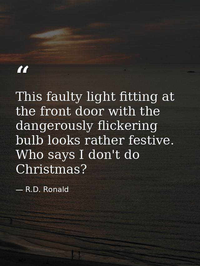 This faulty light fitting at the front door with the dangerously flickering bulb looks rather festive. Who says I don't  — R.D. Ronald