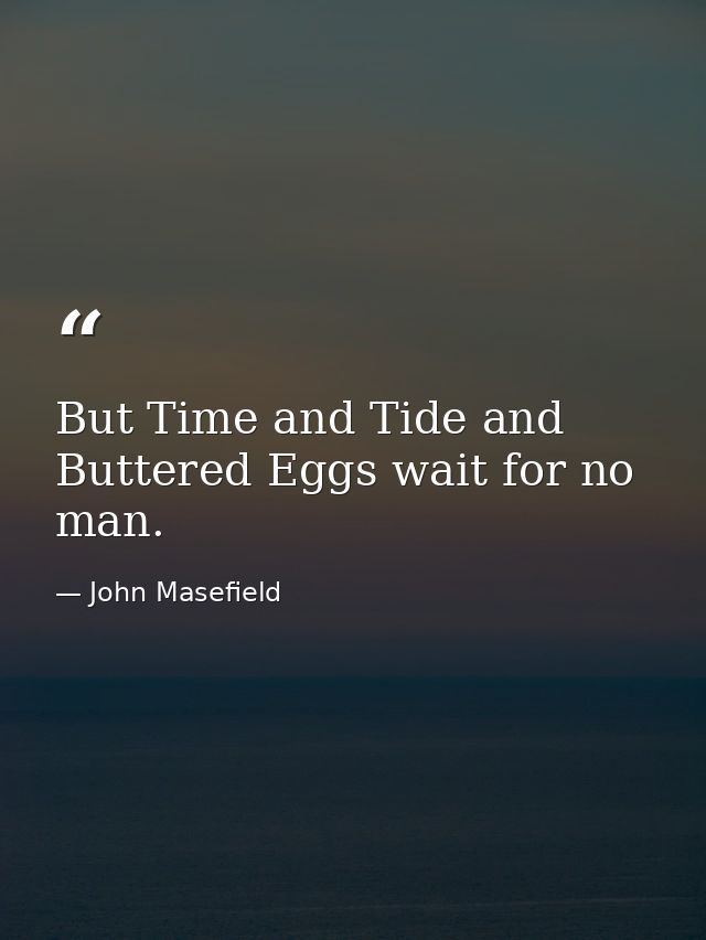 But Time and Tide and Buttered Eggs wait for no man. — John Masefield