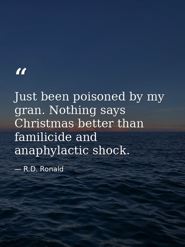 Just been poisoned by my gran. Nothing says Christmas better than familicide and anaphylactic shock. — R.D. Ronald