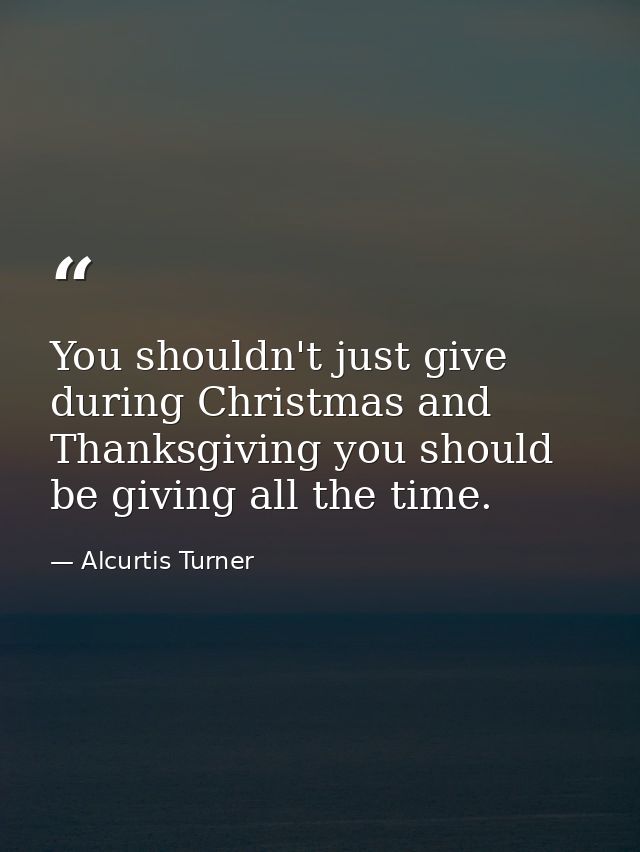 You shouldn't just give during Christmas and Thanksgiving you should be giving all the time. — Alcurtis Turner