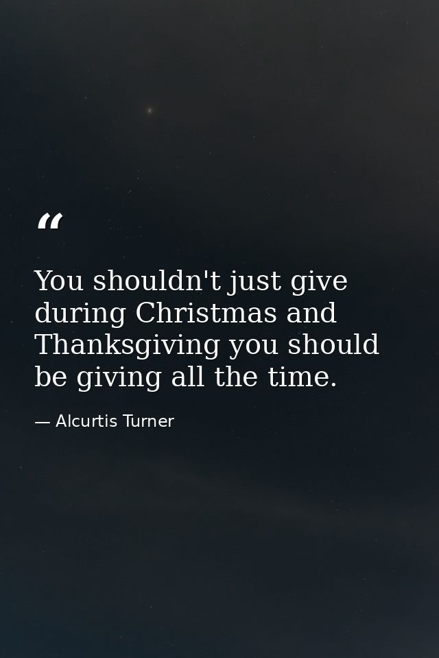 You shouldn't just give during Christmas and Thanksgiving you should be giving all the time. — Alcurtis Turner