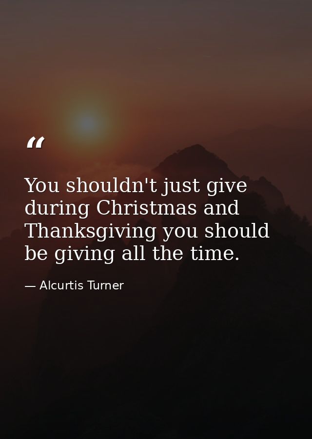 You shouldn't just give during Christmas and Thanksgiving you should be giving all the time. — Alcurtis Turner