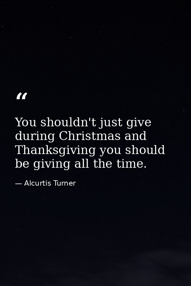 You shouldn't just give during Christmas and Thanksgiving you should be giving all the time. — Alcurtis Turner