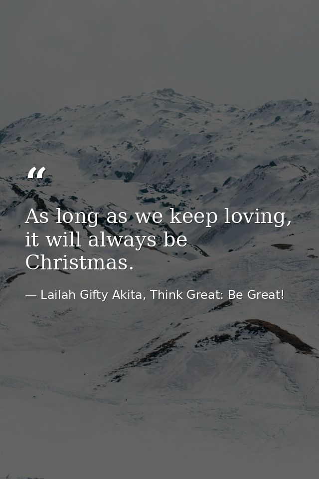 As long as we keep loving, it will always be Christmas. — Lailah Gifty Akita, Think Great: Be Great!