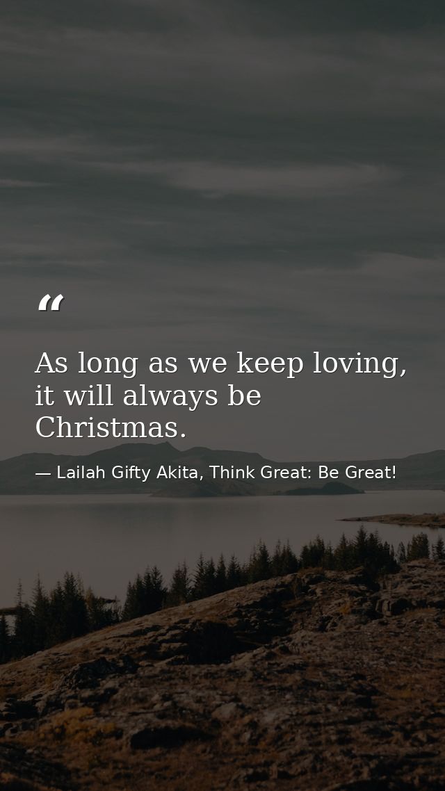 As long as we keep loving, it will always be Christmas. — Lailah Gifty Akita, Think Great: Be Great!