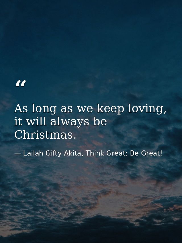 As long as we keep loving, it will always be Christmas. — Lailah Gifty Akita, Think Great: Be Great!