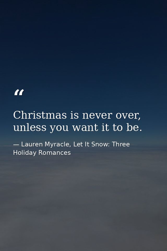 Christmas is never over, unless you want it to be. — Lauren Myracle, Let It Snow: Three Holiday Romances