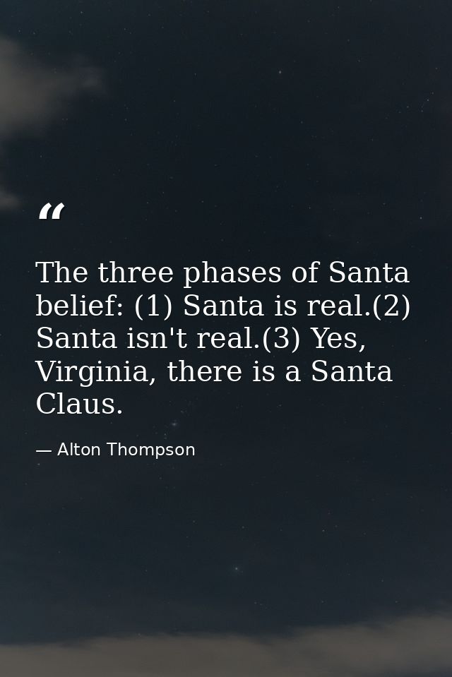 The three phases of Santa belief: (1) Santa is real.(2) Santa isn't real.(3) Yes, Virginia, there is a Santa Claus. — Alton Thompson