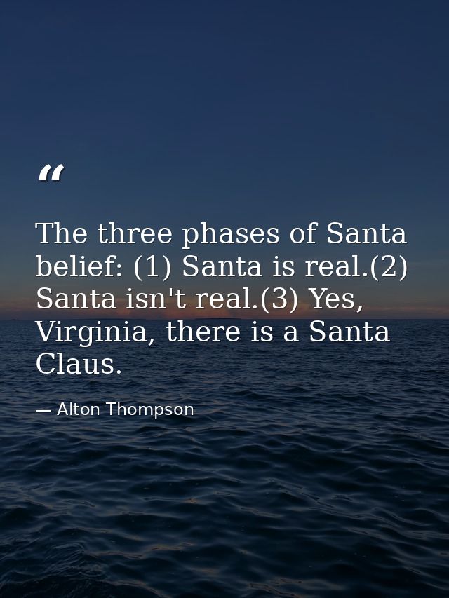 The three phases of Santa belief: (1) Santa is real.(2) Santa isn't real.(3) Yes, Virginia, there is a Santa Claus. — Alton Thompson