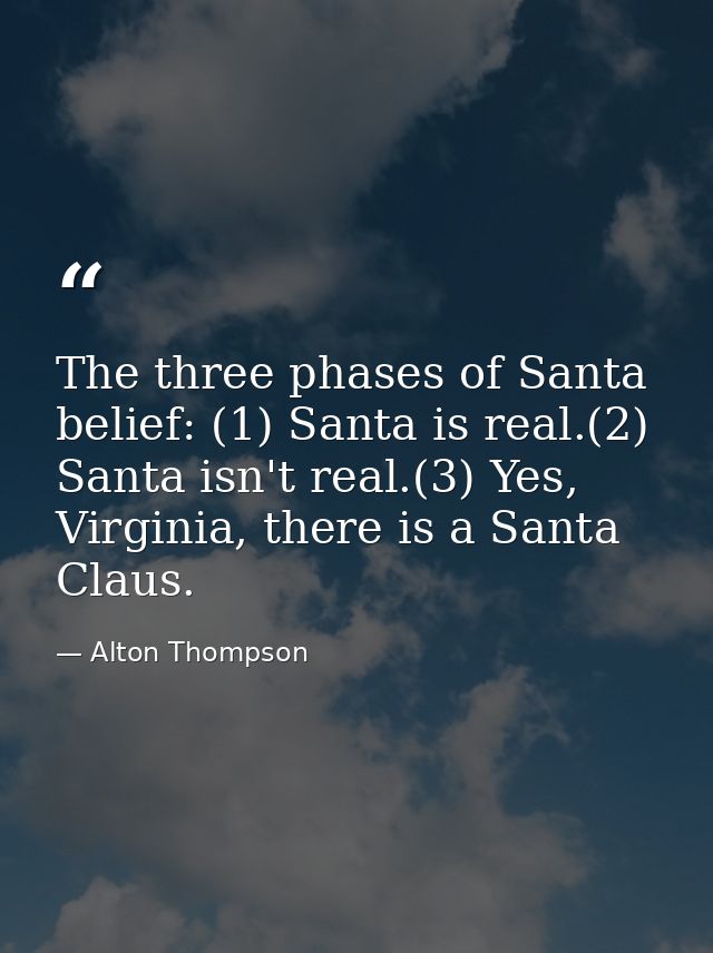 The three phases of Santa belief: (1) Santa is real.(2) Santa isn't real.(3) Yes, Virginia, there is a Santa Claus. — Alton Thompson