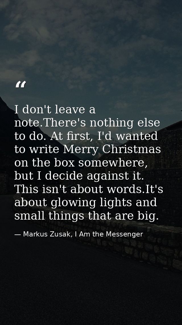 I don't leave a note.There's nothing else to do. At first, I'd wanted to write Merry Christmas on the box somewhere, but — Markus Zusak, I Am the Messenger