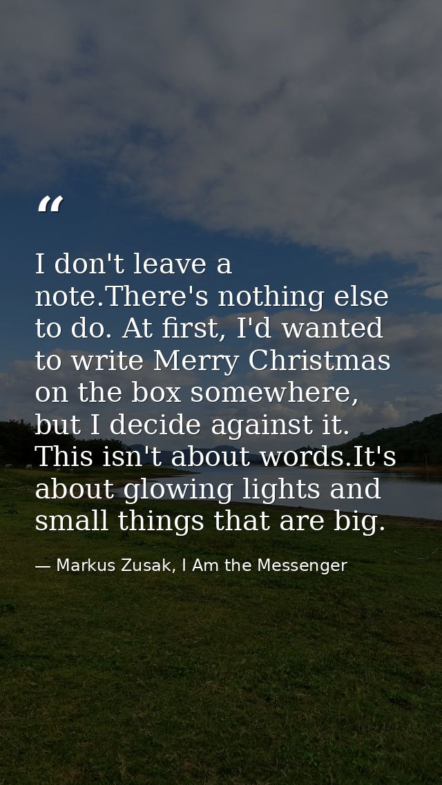 I don't leave a note.There's nothing else to do. At first, I'd wanted to write Merry Christmas on the box somewhere, but — Markus Zusak, I Am the Messenger