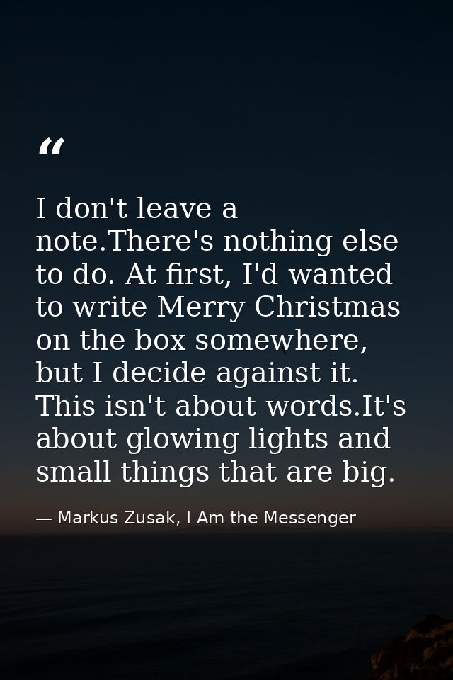 I don't leave a note.There's nothing else to do. At first, I'd wanted to write Merry Christmas on the box somewhere, but — Markus Zusak, I Am the Messenger