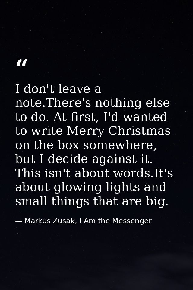 I don't leave a note.There's nothing else to do. At first, I'd wanted to write Merry Christmas on the box somewhere, but — Markus Zusak, I Am the Messenger