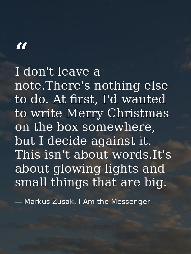 I don't leave a note.There's nothing else to do. At first, I'd wanted to write Merry Christmas on the box somewhere, but — Markus Zusak, I Am the Messenger