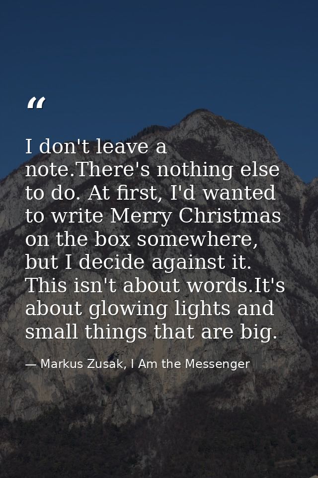 I don't leave a note.There's nothing else to do. At first, I'd wanted to write Merry Christmas on the box somewhere, but — Markus Zusak, I Am the Messenger